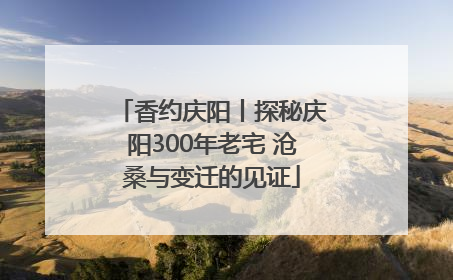 香约庆阳丨探秘庆阳300年老宅 沧桑与变迁的见证