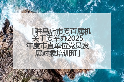 驻马店市委直属机关工委举办2025年度市直单位党员发展对象培训班