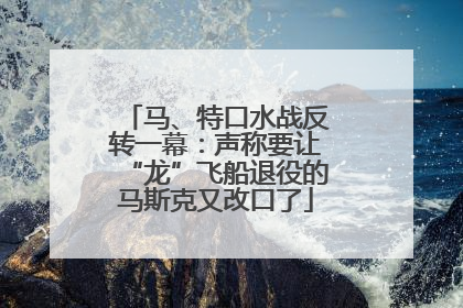 马、特口水战反转一幕：声称要让“龙”飞船退役的马斯克又改口了