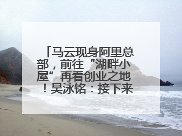 马云现身阿里总部，前往“湖畔小屋”再看创业之地！吴泳铭：接下来将以饱和式投入的打法，聚焦于几大核心战役