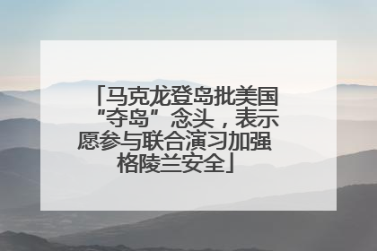马克龙登岛批美国“夺岛”念头，表示愿参与联合演习加强格陵兰安全