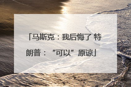 马斯克：我后悔了 特朗普：“可以”原谅