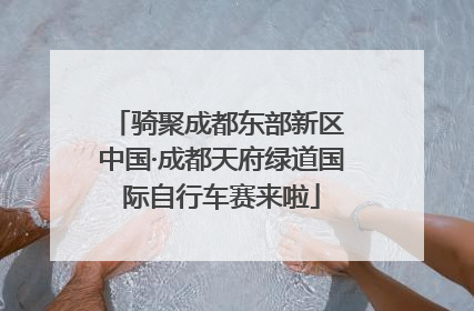 骑聚成都东部新区 中国·成都天府绿道国际自行车赛来啦