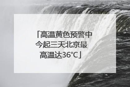 高温黄色预警中 今起三天北京最高温达36℃