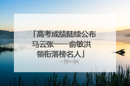 高考成绩陆续公布 马云张一一俞敏洪领衔落榜名人