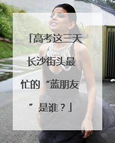 高考这三天 长沙街头最忙的“蓝朋友”是谁？
