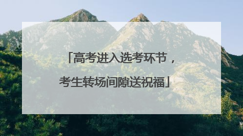 高考进入选考环节，考生转场间隙送祝福