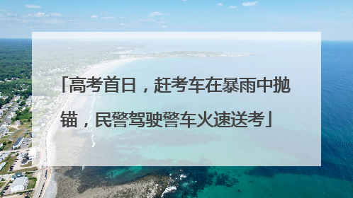 高考首日，赶考车在暴雨中抛锚，民警驾驶警车火速送考