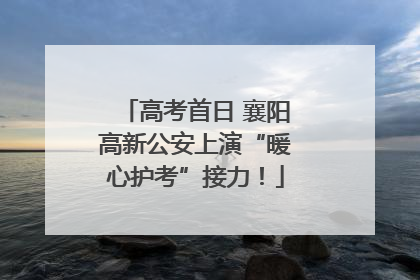 高考首日 襄阳高新公安上演“暖心护考”接力！