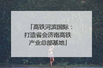 高铁河滨国际：打造省会济南高铁产业总部基地