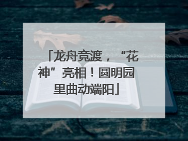 龙舟竞渡，“花神”亮相！圆明园里曲动端阳