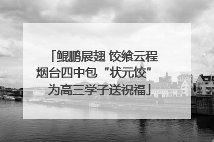 鲲鹏展翅 饺飨云程 烟台四中包“状元饺” 为高三学子送祝福