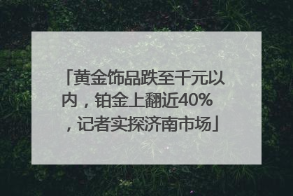 黄金饰品跌至千元以内，铂金上翻近40%，记者实探济南市场