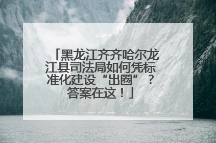 黑龙江齐齐哈尔龙江县司法局如何凭标准化建设“出圈”？答案在这！