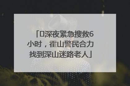 ﻿深夜紧急搜救6小时，霍山警民合力找到深山迷路老人