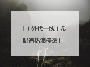 （外代一线）希腊遭热浪侵袭