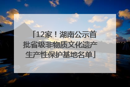 12家！湖南公示首批省级非物质文化遗产生产性保护基地名单