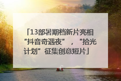 13部暑期档新片亮相“抖音奇遇夜”，“拾光计划”征集创意短片