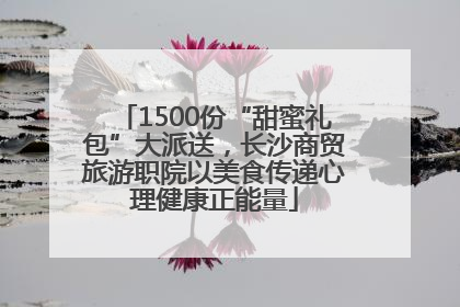 1500份“甜蜜礼包”大派送，长沙商贸旅游职院以美食传递心理健康正能量