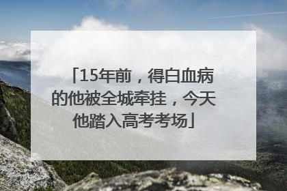 15年前，得白血病的他被全城牵挂，今天他踏入高考考场