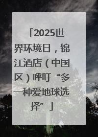 2025世界环境日，锦江酒店（中国区）呼吁“多一种爱地球选择”