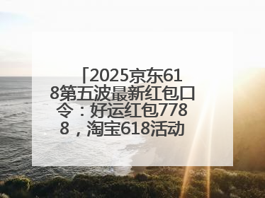2025京东618第五波最新红包口令：好运红包7788，淘宝618活动6月17日最便宜