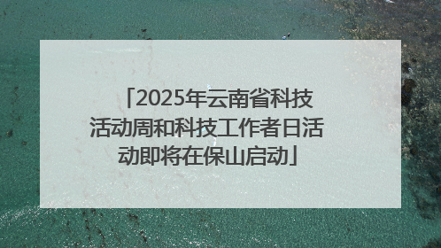 2025年云南省科技活动周和科技工作者日活动即将在保山启动