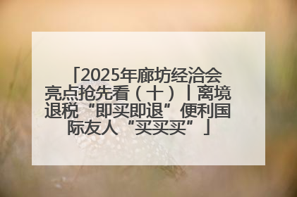 2025年廊坊经洽会亮点抢先看（十）丨离境退税“即买即退”便利国际友人“买买买”