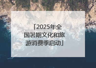 2025年全国暑期文化和旅游消费季启动