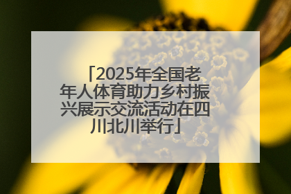 2025年全国老年人体育助力乡村振兴展示交流活动在四川北川举行