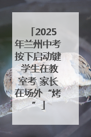 2025年兰州中考按下启动键 学生在教室考 家长在场外“烤”