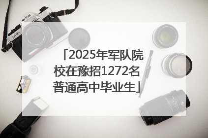2025年军队院校在豫招1272名普通高中毕业生