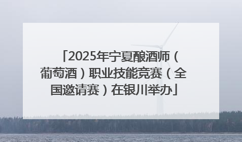2025年宁夏酿酒师（葡萄酒）职业技能竞赛（全国邀请赛）在银川举办