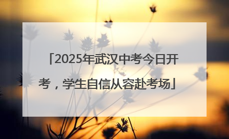 2025年武汉中考今日开考，学生自信从容赴考场