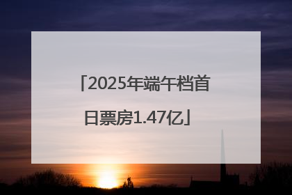 2025年端午档首日票房1.47亿
