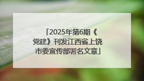 2025年第6期《党建》刊发江西省上饶市委宣传部署名文章