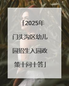 2025年门头沟区幼儿园招生入园政策十问十答