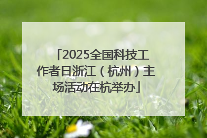 2025全国科技工作者日浙江（杭州）主场活动在杭举办