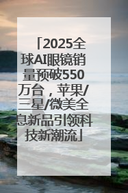2025全球AI眼镜销量预破550万台，苹果/三星/微美全息新品引领科技新潮流