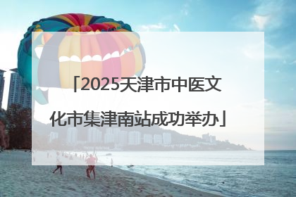 2025天津市中医文化市集津南站成功举办