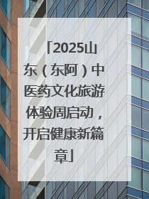 2025山东（东阿）中医药文化旅游体验周启动，开启健康新篇章