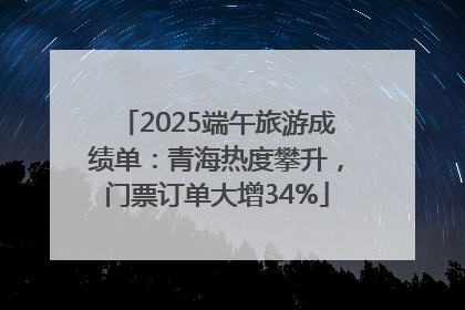 2025端午旅游成绩单：青海热度攀升，门票订单大增34%