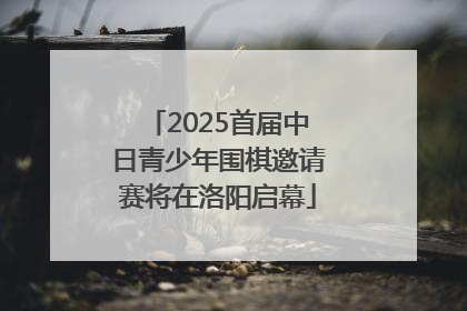 2025首届中日青少年围棋邀请赛将在洛阳启幕