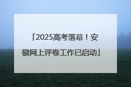 2025高考落幕！安徽网上评卷工作已启动