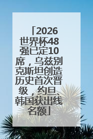 2026世界杯48强已定10席，乌兹别克斯坦创造历史首次晋级，约旦、韩国获出线名额