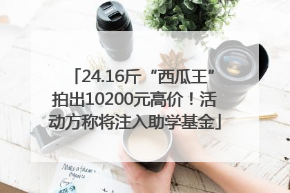24.16斤“西瓜王”拍出10200元高价！活动方称将注入助学基金