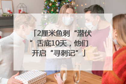 2厘米鱼刺“潜伏”舌底10天，他们开启“寻刺记”