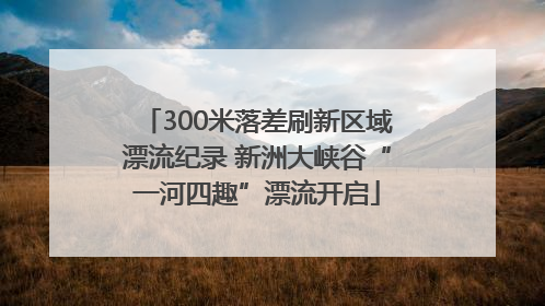 300米落差刷新区域漂流纪录 新洲大峡谷“一河四趣”漂流开启