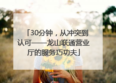 30分钟，从冲突到认可——龙山联通营业厅的服务巧功夫