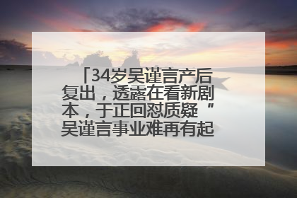 34岁吴谨言产后复出，透露在看新剧本，于正回怼质疑“吴谨言事业难再有起色”：女人在任何年纪都有她的光彩